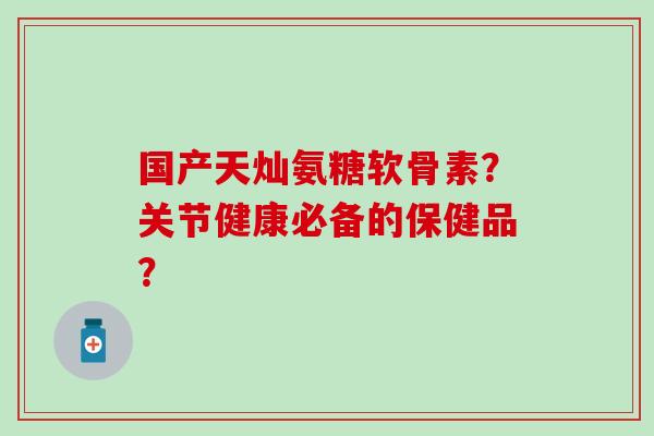 国产天灿氨糖软骨素?关节健康必备的保健品?-第1张图片-氨糖科普网 国产天灿氨糖软骨素?关节健康必备的保健品?-第1张图片-氨糖科普网