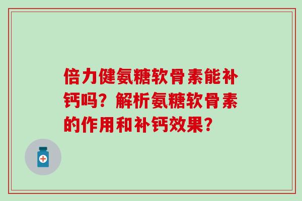 倍力健氨糖软骨素能补钙吗?解析氨糖软骨素的作用和补钙效果?-第1张图片-氨糖科普网 倍力健氨糖软骨素能补钙吗?解析氨糖软骨素的作用和补钙效果?-第1张图片-氨糖科普网