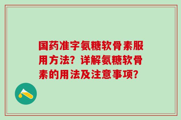 国药准字氨糖软骨素服用方法？详解氨糖软骨素的用法及注意事项？-第1张图片-氨糖科普网