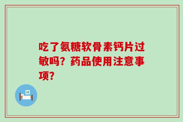 吃了氨糖软骨素钙片过敏吗?药品使用注意事项?-第1张图片-氨糖科普网 吃了氨糖软骨素钙片过敏吗?药品使用注意事项?-第1张图片-氨糖科普网