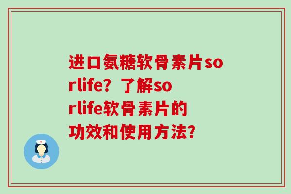进口氨糖软骨素片sorlife?了解sorlife软骨素片的功效和使用方法?-第1张图片-氨糖科普网 进口氨糖软骨素片sorlife?了解sorlife软骨素片的功效和使用方法?-第1张图片-氨糖科普网