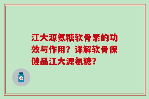 江大源氨糖软骨素的功效与作用?详解软骨保健品江大源氨糖?-第1张图片-氨糖科普网 江大源氨糖软骨素的功效与作用?详解软骨保健品江大源氨糖?-第1张图片-氨糖科普网