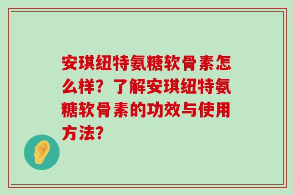 安琪纽特氨糖软骨素怎么样?了解安琪纽特氨糖软骨素的功效与使用方法?-第1张图片-氨糖科普网 安琪纽特氨糖软骨素怎么样?了解安琪纽特氨糖软骨素的功效与使用方法?-第1张图片-氨糖科普网