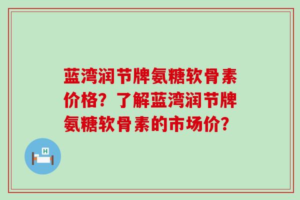 蓝湾润节牌氨糖软骨素价格？了解蓝湾润节牌氨糖软骨素的市场价？-第1张图片-氨糖科普网