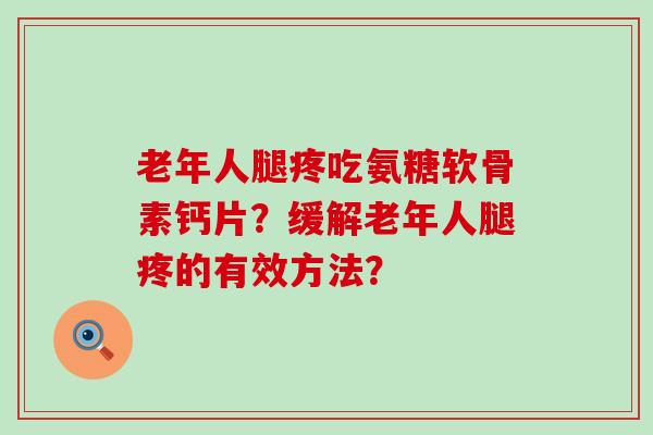 老年人腿疼吃氨糖软骨素钙片？缓解老年人腿疼的有效方法？-第1张图片-氨糖科普网