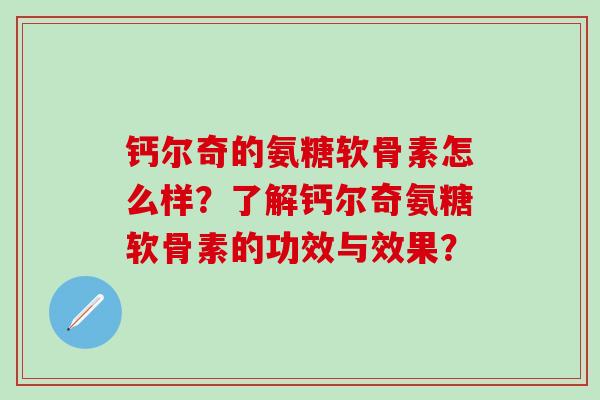 钙尔奇的氨糖软骨素怎么样？了解钙尔奇氨糖软骨素的功效与效果？-第1张图片-氨糖科普网