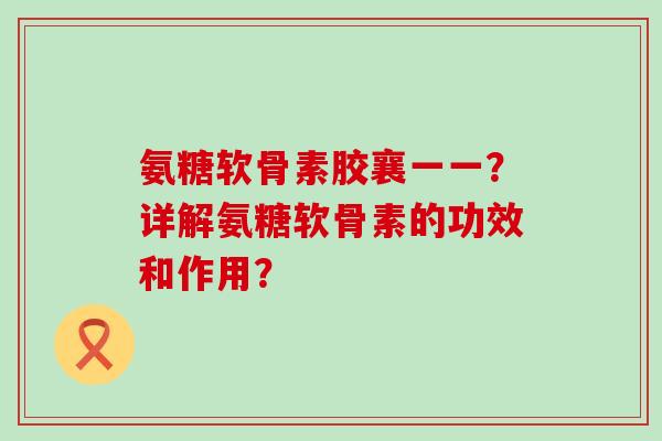 氨糖软骨素胶襄一一?详解氨糖软骨素的功效和作用?-第1张图片-氨糖科普网 氨糖软骨素胶襄一一?详解氨糖软骨素的功效和作用?-第1张图片-氨糖科普网