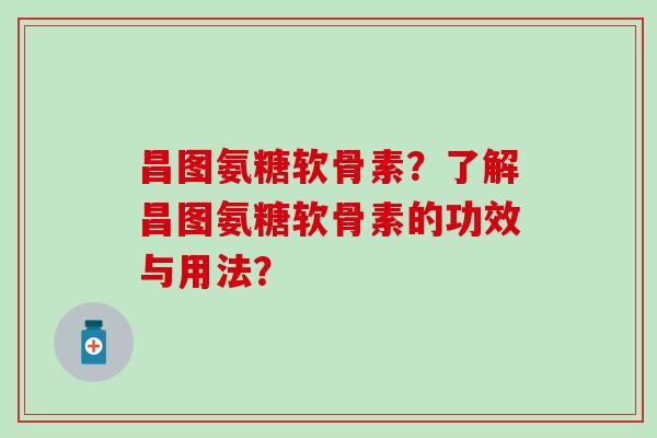 昌图氨糖软骨素？了解昌图氨糖软骨素的功效与用法？-第1张图片-氨糖科普网