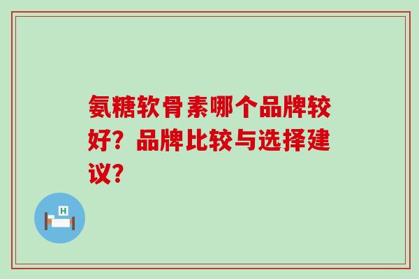 氨糖软骨素哪个品牌较好?品牌比较与选择建议?-第1张图片-氨糖科普网 氨糖软骨素哪个品牌较好?品牌比较与选择建议?-第1张图片-氨糖科普网