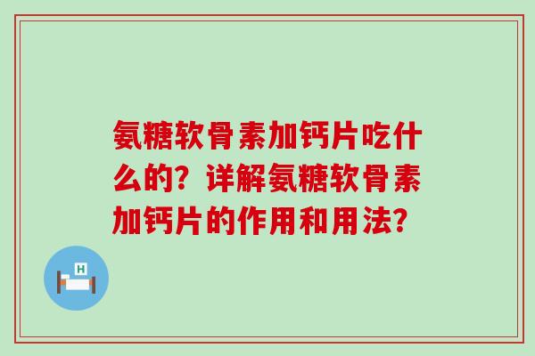 氨糖软骨素加钙片吃什么的？详解氨糖软骨素加钙片的作用和用法？-第1张图片-氨糖科普网