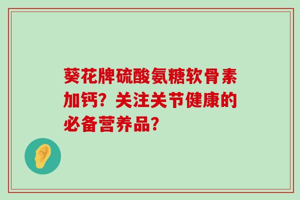 葵花牌硫酸氨糖软骨素加钙？关注关节健康的必备营养品？-第1张图片-氨糖科普网