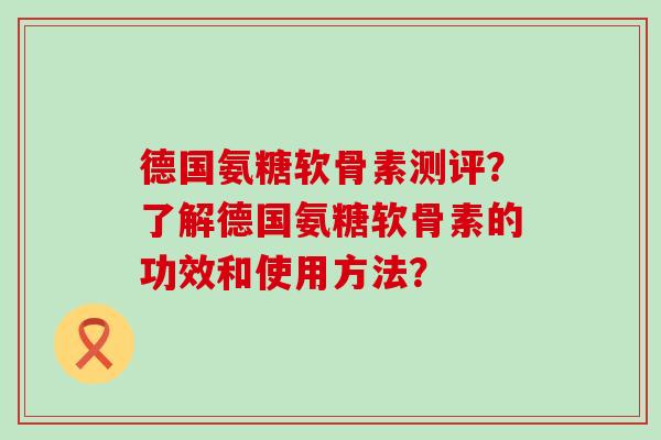 德国氨糖软骨素测评?了解德国氨糖软骨素的功效和使用方法?-第1张图片-氨糖科普网 德国氨糖软骨素测评?了解德国氨糖软骨素的功效和使用方法?-第1张图片-氨糖科普网