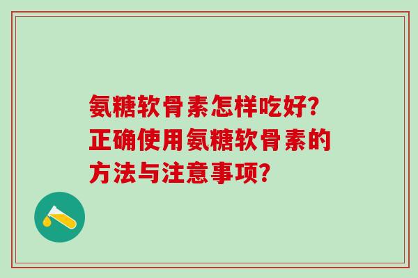 氨糖软骨素怎样吃好?正确使用氨糖软骨素的方法与注意事项?-第1张图片-氨糖科普网 氨糖软骨素怎样吃好?正确使用氨糖软骨素的方法与注意事项?-第1张图片-氨糖科普网