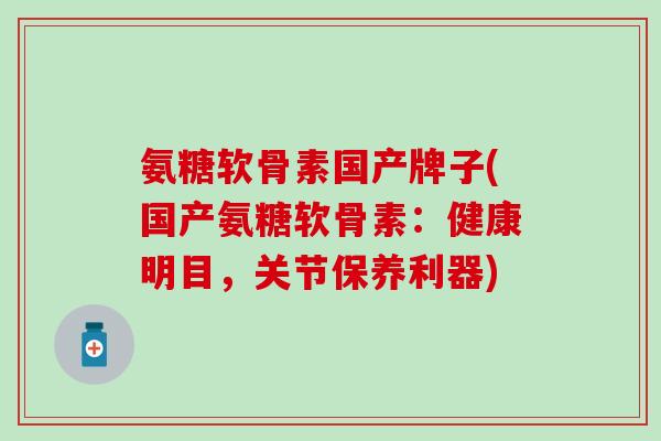 氨糖软骨素国产牌子(国产氨糖软骨素：健康明目，关节保养利器)-第1张图片-氨糖科普网