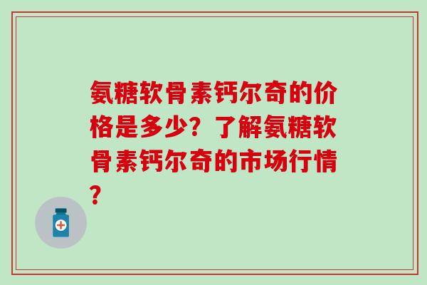 氨糖软骨素钙尔奇的价格是多少?了解氨糖软骨素钙尔奇的市场行情?-第1张图片-氨糖科普网 氨糖软骨素钙尔奇的价格是多少?了解氨糖软骨素钙尔奇的市场行情?-第1张图片-氨糖科普网