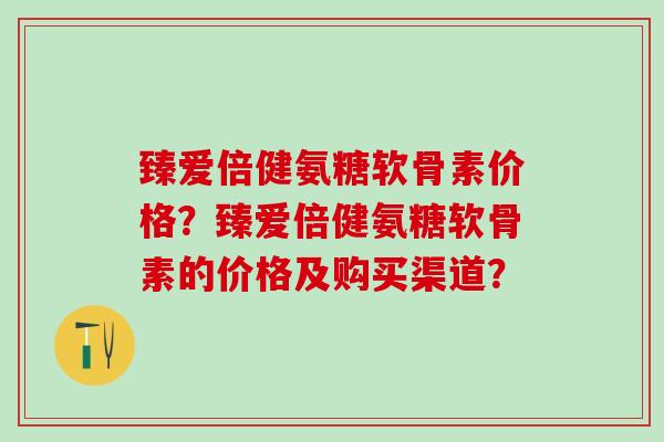 臻爱倍健氨糖软骨素价格?臻爱倍健氨糖软骨素的价格及购买渠道?-第1张图片-氨糖科普网 臻爱倍健氨糖软骨素价格?臻爱倍健氨糖软骨素的价格及购买渠道?-第1张图片-氨糖科普网