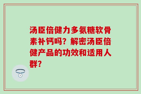 汤臣倍健力多氨糖软骨素补钙吗?解密汤臣倍健产品的功效和适用人群?-第1张图片-氨糖科普网 汤臣倍健力多氨糖软骨素补钙吗?解密汤臣倍健产品的功效和适用人群?-第1张图片-氨糖科普网