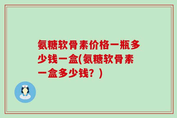 氨糖软骨素价格一瓶多少钱一盒(氨糖软骨素一盒多少钱?)-第1张图片-氨糖科普网 氨糖软骨素价格一瓶多少钱一盒(氨糖软骨素一盒多少钱?)-第1张图片-氨糖科普网