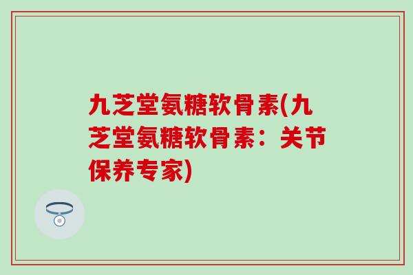九芝堂氨糖软骨素(九芝堂氨糖软骨素:关节保养专家)-第1张图片-氨糖科普网 九芝堂氨糖软骨素(九芝堂氨糖软骨素:关节保养专家)-第1张图片-氨糖科普网
