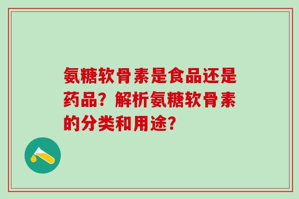 氨糖软骨素是食品还是药品？解析氨糖软骨素的分类和用途？-第1张图片-氨糖科普网