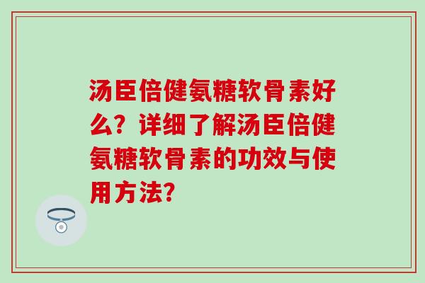 汤臣倍健氨糖软骨素好么?详细了解汤臣倍健氨糖软骨素的功效与使用方法?-第1张图片-氨糖科普网 汤臣倍健氨糖软骨素好么?详细了解汤臣倍健氨糖软骨素的功效与使用方法?-第1张图片-氨糖科普网