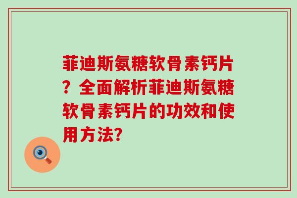 菲迪斯氨糖软骨素钙片？全面解析菲迪斯氨糖软骨素钙片的功效和使用方法？-第1张图片-氨糖科普网