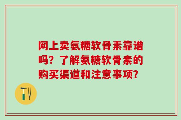 网上卖氨糖软骨素靠谱吗？了解氨糖软骨素的购买渠道和注意事项？-第1张图片-氨糖科普网