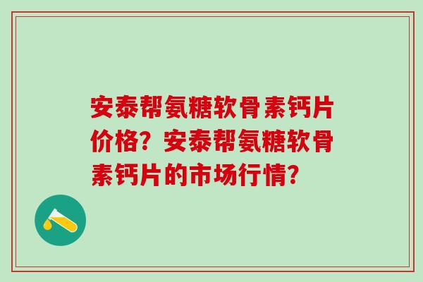 安泰帮氨糖软骨素钙片价格？安泰帮氨糖软骨素钙片的市场行情？-第1张图片-氨糖科普网