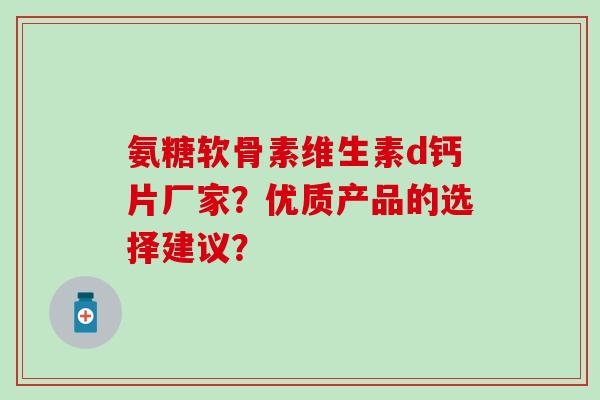 氨糖软骨素维生素d钙片厂家？优质产品的选择建议？-第1张图片-氨糖科普网