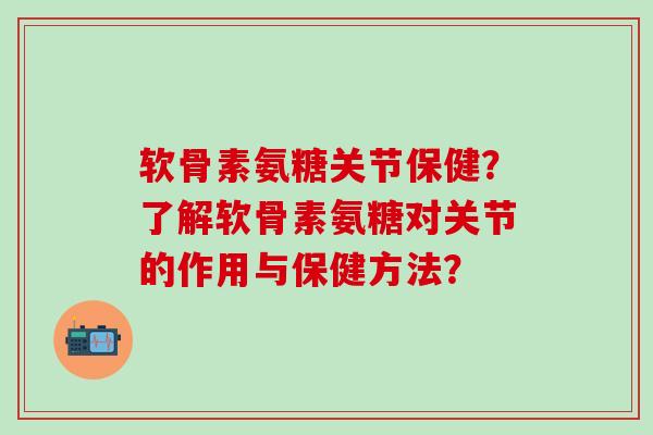 软骨素氨糖关节保健？了解软骨素氨糖对关节的作用与保健方法？-第1张图片-氨糖科普网