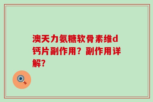 澳天力氨糖软骨素维d钙片副作用?副作用详解?-第1张图片-氨糖科普网 澳天力氨糖软骨素维d钙片副作用?副作用详解?-第1张图片-氨糖科普网