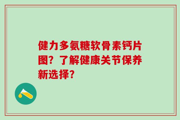 健力多氨糖软骨素钙片图?了解健康关节保养新选择?-第1张图片-氨糖科普网 健力多氨糖软骨素钙片图?了解健康关节保养新选择?-第1张图片-氨糖科普网