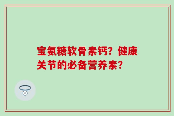 宝氨糖软骨素钙?健康关节的必备营养素?-第1张图片-氨糖科普网 宝氨糖软骨素钙?健康关节的必备营养素?-第1张图片-氨糖科普网