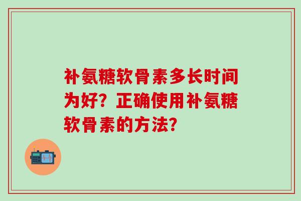 补氨糖软骨素多长时间为好?正确使用补氨糖软骨素的方法?-第1张图片-氨糖科普网 补氨糖软骨素多长时间为好?正确使用补氨糖软骨素的方法?-第1张图片-氨糖科普网