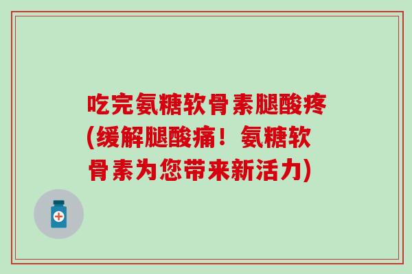 吃完氨糖软骨素腿酸疼(缓解腿酸痛!氨糖软骨素为您带来新活力)-第1张图片-氨糖科普网 吃完氨糖软骨素腿酸疼(缓解腿酸痛!氨糖软骨素为您带来新活力)-第1张图片-氨糖科普网