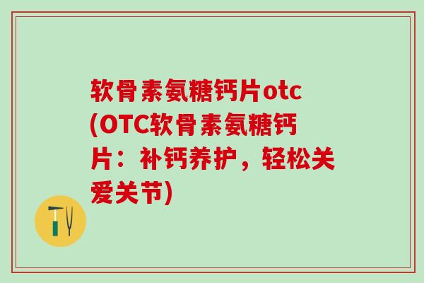 软骨素氨糖钙片otc(OTC软骨素氨糖钙片:补钙养护,轻松关爱关节)-第1张图片-氨糖科普网 软骨素氨糖钙片otc(OTC软骨素氨糖钙片:补钙养护,轻松关爱关节)-第1张图片-氨糖科普网