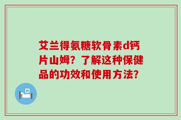 艾兰得氨糖软骨素d钙片山姆？了解这种保健品的功效和使用方法？-第1张图片-氨糖科普网