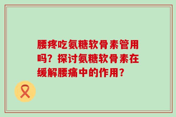 腰疼吃氨糖软骨素管用吗？探讨氨糖软骨素在缓解腰痛中的作用？-第1张图片-氨糖科普网