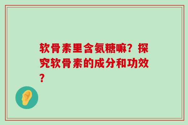 软骨素里含氨糖嘛?探究软骨素的成分和功效?-第1张图片-氨糖科普网 软骨素里含氨糖嘛?探究软骨素的成分和功效?-第1张图片-氨糖科普网