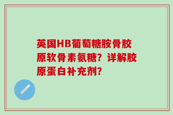 英国HB葡萄糖胺骨胶原软骨素氨糖?详解胶原蛋白补充剂?-第1张图片-氨糖科普网 英国HB葡萄糖胺骨胶原软骨素氨糖?详解胶原蛋白补充剂?-第1张图片-氨糖科普网