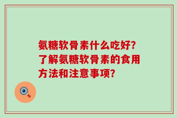 氨糖软骨素什么吃好？了解氨糖软骨素的食用方法和注意事项？-第1张图片-氨糖科普网