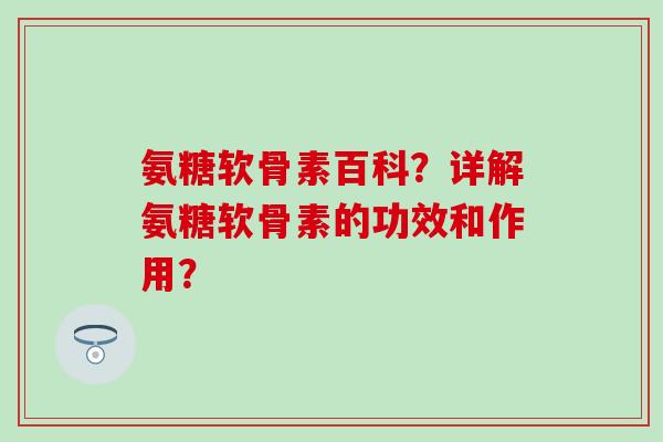 氨糖软骨素百科?详解氨糖软骨素的功效和作用?-第1张图片-氨糖科普网 氨糖软骨素百科?详解氨糖软骨素的功效和作用?-第1张图片-氨糖科普网