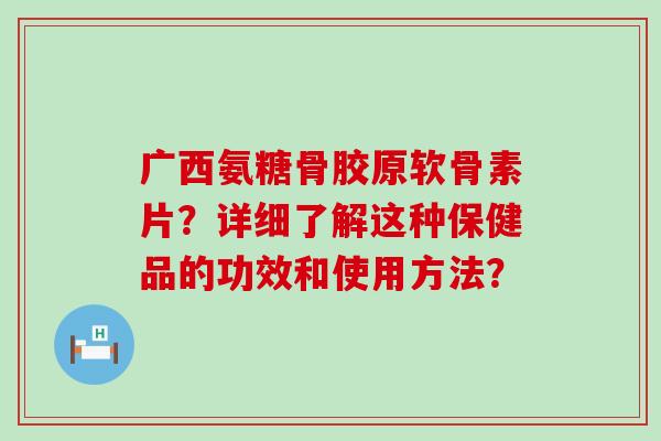 广西氨糖骨胶原软骨素片？详细了解这种保健品的功效和使用方法？-第1张图片-氨糖科普网