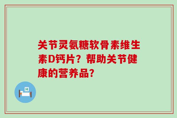 关节灵氨糖软骨素维生素D钙片？帮助关节健康的营养品？-第1张图片-氨糖科普网