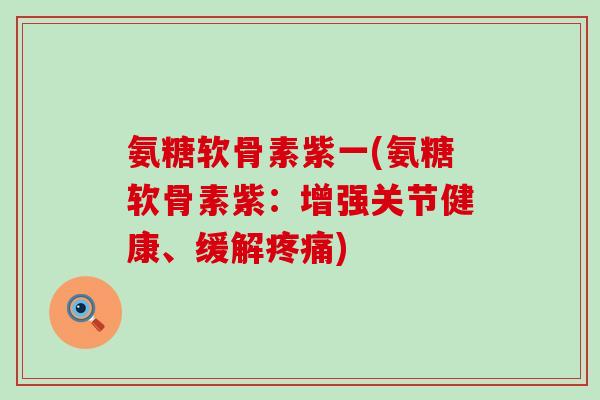 氨糖软骨素紫一(氨糖软骨素紫:增强关节健康、缓解疼痛)-第1张图片-氨糖科普网 氨糖软骨素紫一(氨糖软骨素紫:增强关节健康、缓解疼痛)-第1张图片-氨糖科普网
