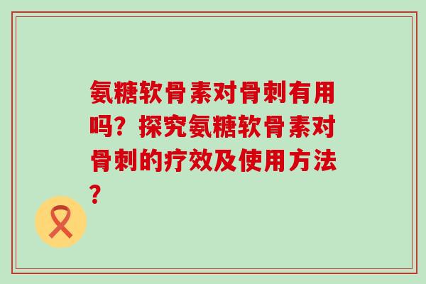 氨糖软骨素对骨刺有用吗？探究氨糖软骨素对骨刺的疗效及使用方法？-第1张图片-氨糖科普网