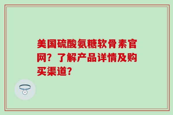 美国硫酸氨糖软骨素官网?了解产品详情及购买渠道?-第1张图片-氨糖科普网 美国硫酸氨糖软骨素官网?了解产品详情及购买渠道?-第1张图片-氨糖科普网