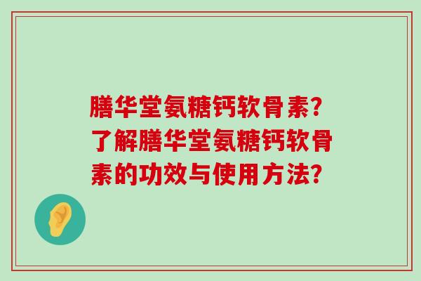 膳华堂氨糖钙软骨素?了解膳华堂氨糖钙软骨素的功效与使用方法?-第1张图片-氨糖科普网 膳华堂氨糖钙软骨素?了解膳华堂氨糖钙软骨素的功效与使用方法?-第1张图片-氨糖科普网