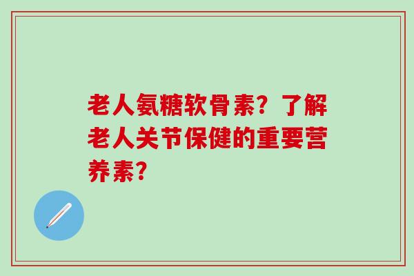 老人氨糖软骨素？了解老人关节保健的重要营养素？-第1张图片-氨糖科普网