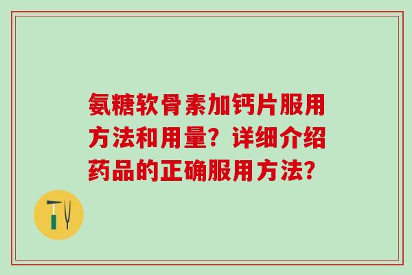 氨糖软骨素加钙片服用方法和用量?详细介绍药品的正确服用方法?-第1张图片-氨糖科普网 氨糖软骨素加钙片服用方法和用量?详细介绍药品的正确服用方法?-第1张图片-氨糖科普网